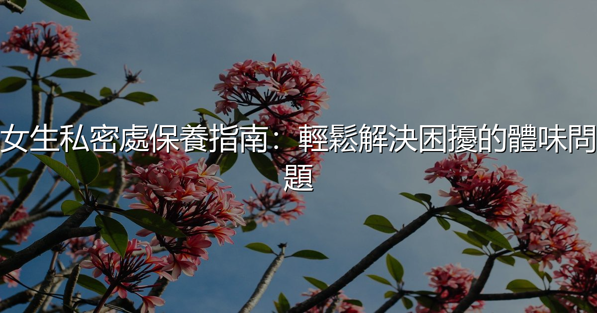 女生私密處保養指南:輕鬆解決困擾的體味問題 - 生活百科文章特色圖片