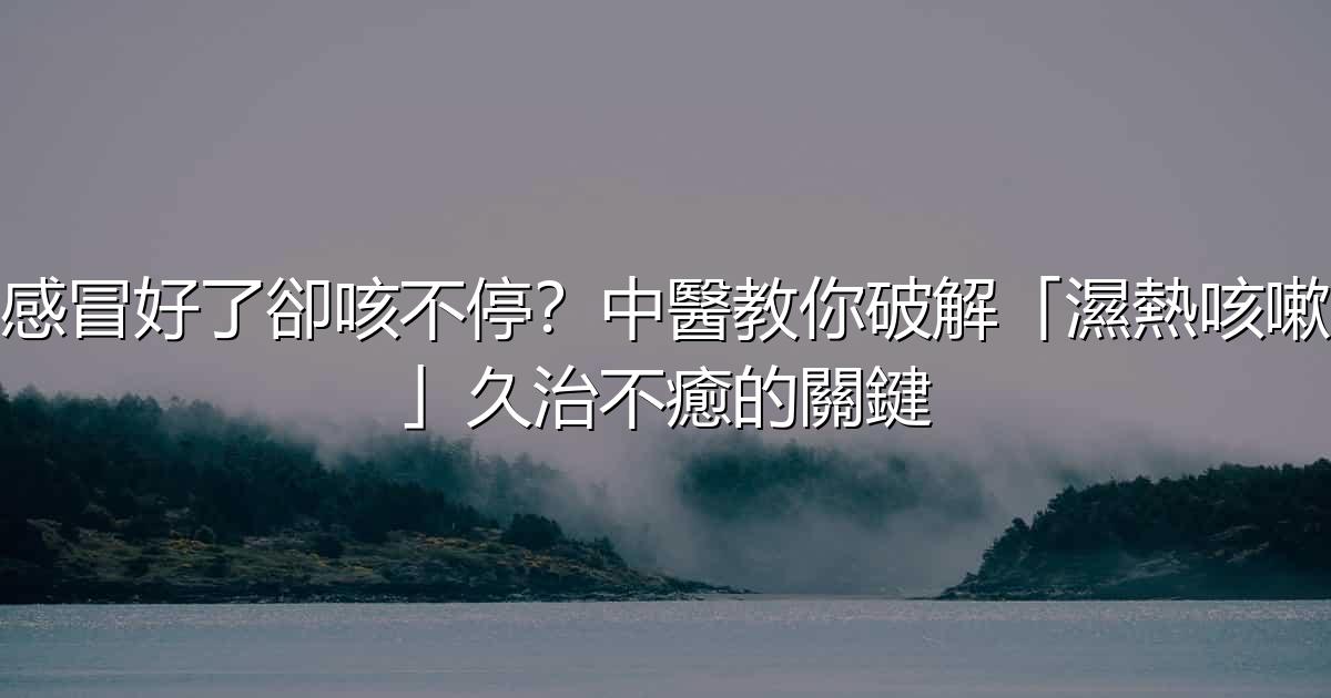 感冒好了卻咳不停?中醫教你破解「濕熱咳嗽」久治不癒的關鍵 - 生活百科文章特色圖片