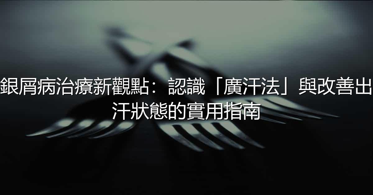 銀屑病治療新觀點:認識「廣汗法」與改善出汗狀態的實用指南 - 生活百科文章特色圖片