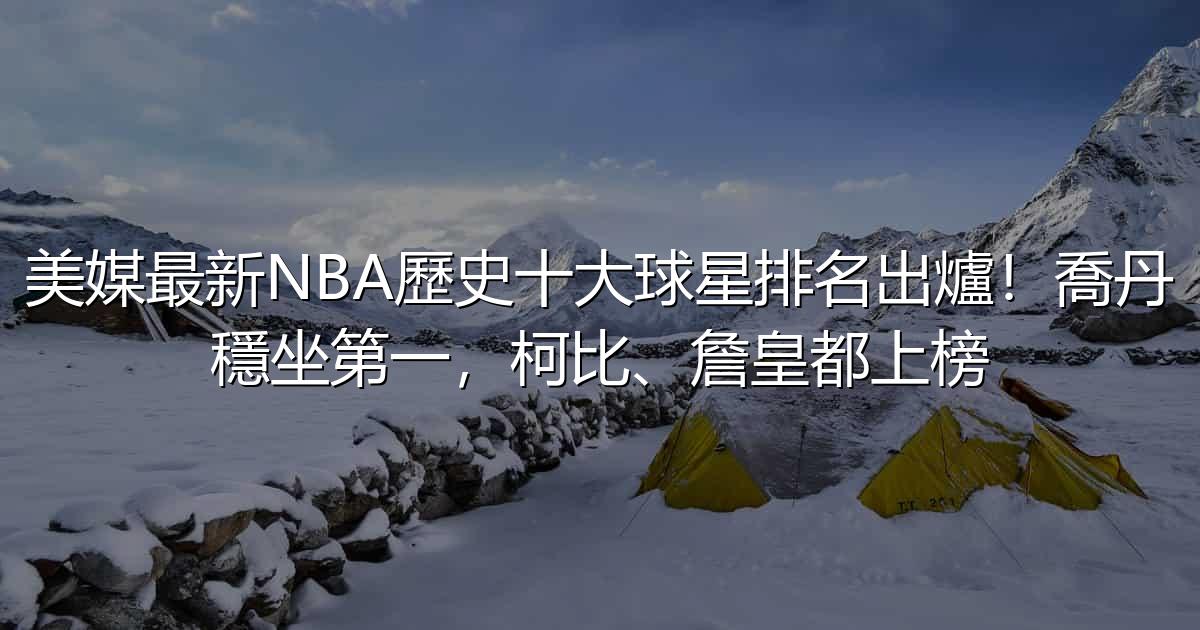 美媒最新NBA歷史十大球星排名出爐!喬丹穩坐第一,柯比、詹皇都上榜 - 生活百科文章特色圖片