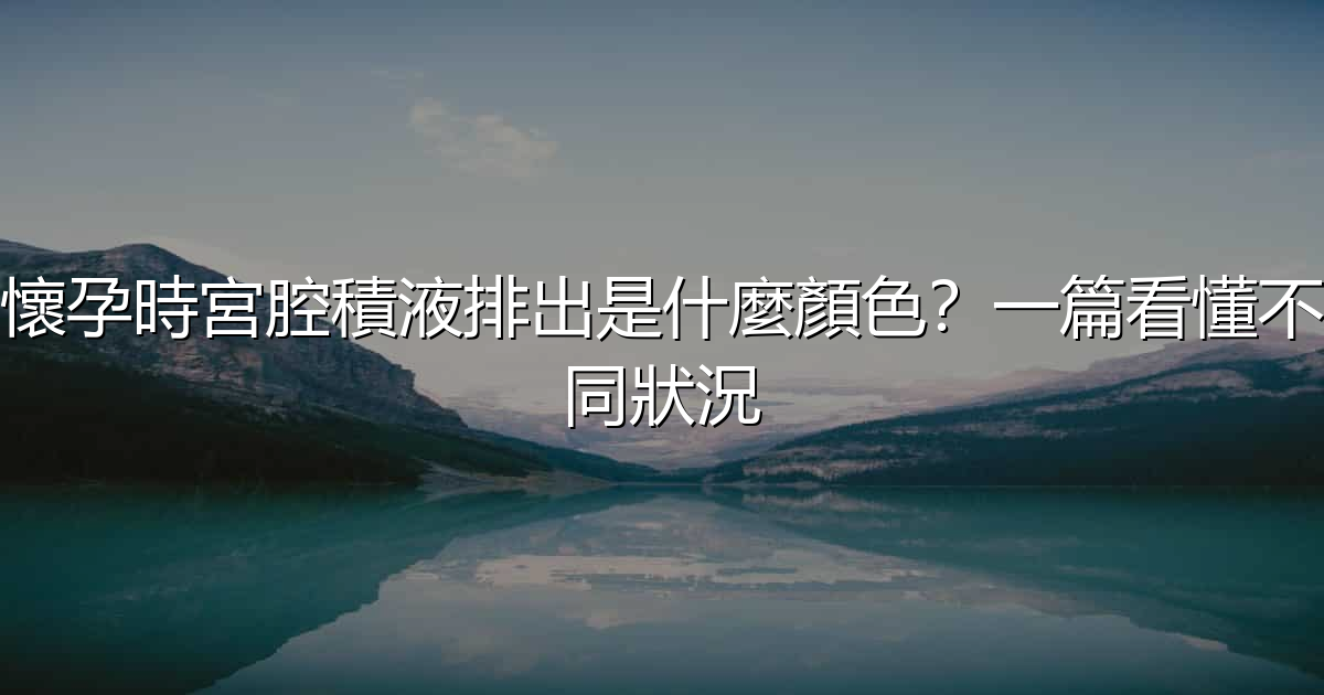 懷孕時宮腔積液排出是什麼顏色?一篇看懂不同狀況 - 生活百科文章特色圖片