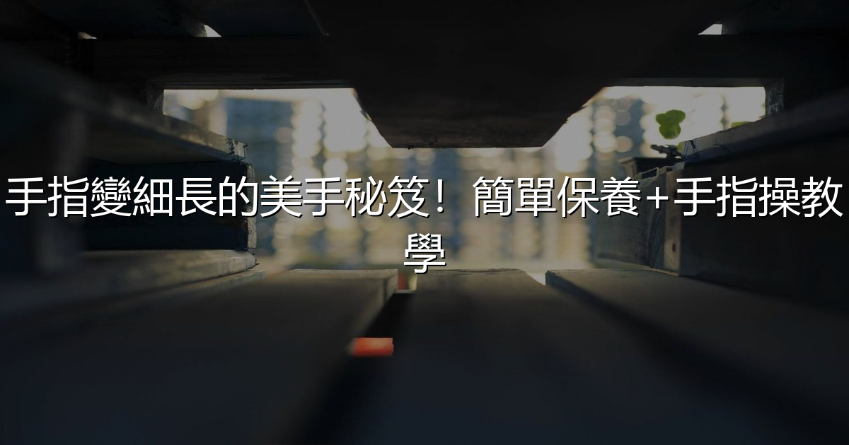 手指變細長的美手秘笈!簡單保養+手指操教學 - 生活百科文章特色圖片