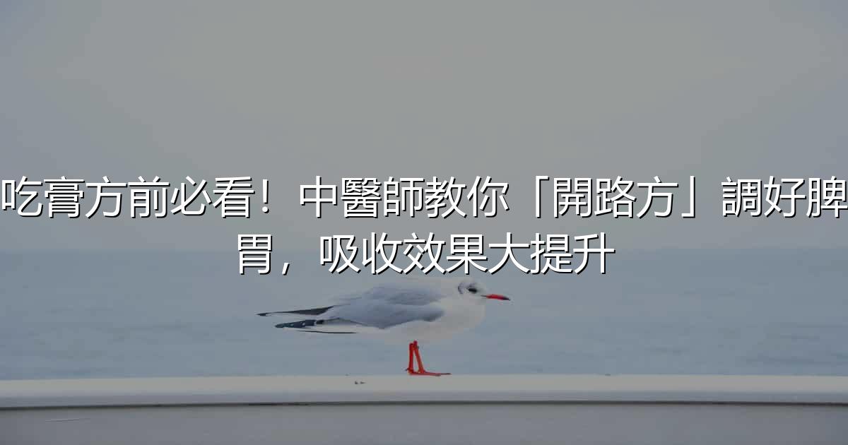 吃膏方前必看!中醫師教你「開路方」調好脾胃,吸收效果大提升 - 生活百科文章特色圖片