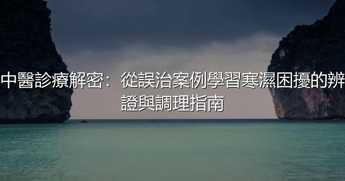 中醫診療解密:從誤治案例學習寒濕困擾的辨證與調理指南 - 生活百科文章特色圖片